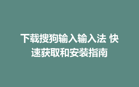 下载搜狗输入输入法 快速获取和安装指南