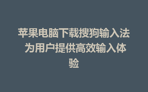 苹果电脑下载搜狗输入法 为用户提供高效输入体验