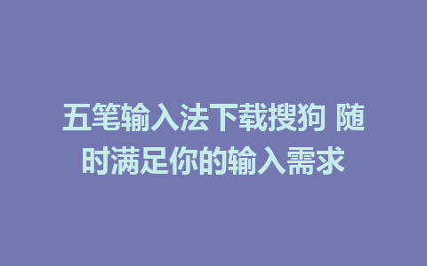 五笔输入法下载搜狗 随时满足你的输入需求