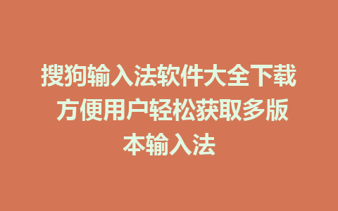 搜狗输入法软件大全下载 方便用户轻松获取多版本输入法