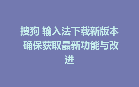 搜狗 输入法下载新版本 确保获取最新功能与改进