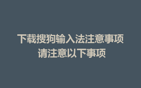 下载搜狗输入法注意事项 请注意以下事项