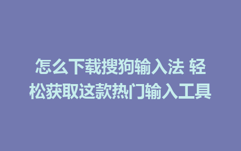 怎么下载搜狗输入法 轻松获取这款热门输入工具