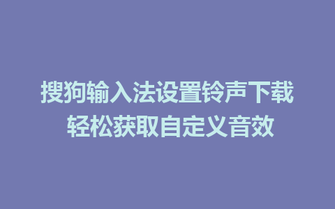 搜狗输入法设置铃声下载 轻松获取自定义音效