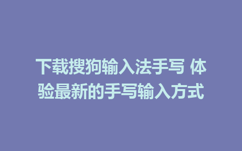 下载搜狗输入法手写 体验最新的手写输入方式