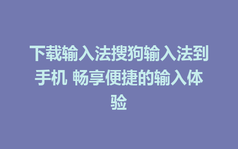 下载输入法搜狗输入法到手机 畅享便捷的输入体验