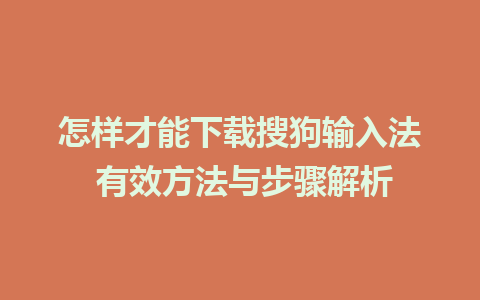 怎样才能下载搜狗输入法 有效方法与步骤解析