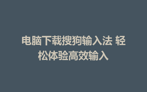 电脑下载搜狗输入法 轻松体验高效输入