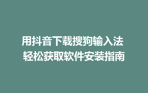 用抖音下载搜狗输入法 轻松获取软件安装指南