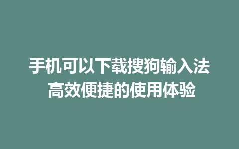 手机可以下载搜狗输入法 高效便捷的使用体验