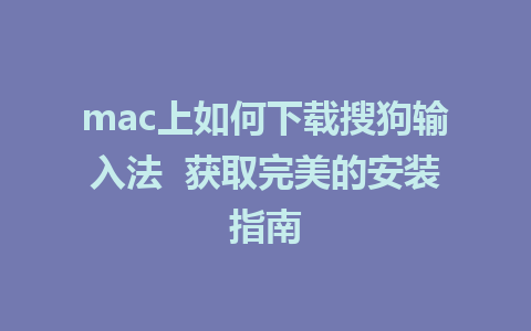 mac上如何下载搜狗输入法  获取完美的安装指南