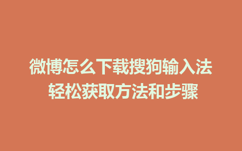 微博怎么下载搜狗输入法 轻松获取方法和步骤