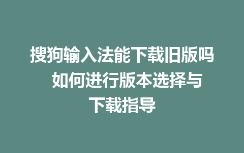 搜狗输入法能下载旧版吗  如何进行版本选择与下载指导