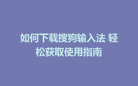 如何下载搜狗输入法 轻松获取使用指南