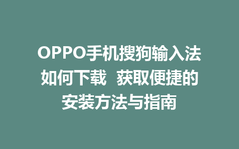 OPPO手机搜狗输入法如何下载  获取便捷的安装方法与指南