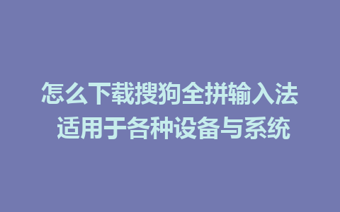 怎么下载搜狗全拼输入法 适用于各种设备与系统