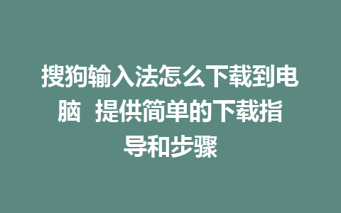 搜狗输入法怎么下载到电脑  提供简单的下载指导和步骤