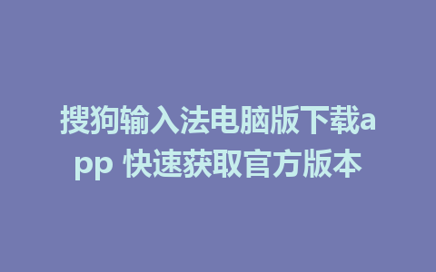 搜狗输入法电脑版下载app 快速获取官方版本