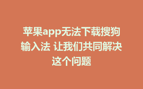 苹果app无法下载搜狗输入法 让我们共同解决这个问题