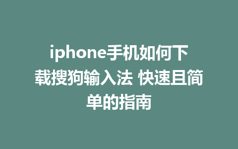 iphone手机如何下载搜狗输入法 快速且简单的指南