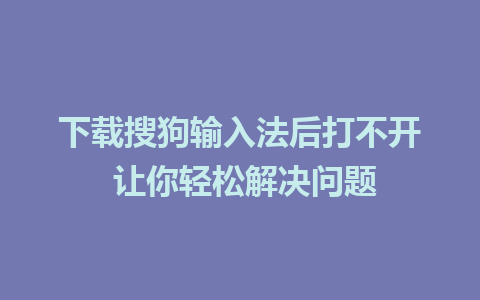 下载搜狗输入法后打不开 让你轻松解决问题