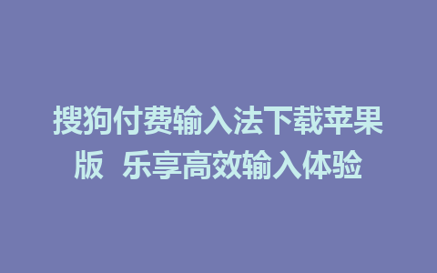 搜狗付费输入法下载苹果版  乐享高效输入体验